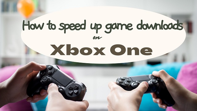 Speed up game downloads on Xbox one